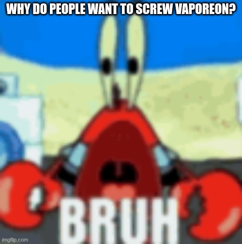 Mr Krabs Bruh | WHY DO PEOPLE WANT TO SCREW VAPOREON? | image tagged in mr krabs bruh | made w/ Imgflip meme maker