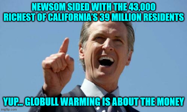 Gov. Newsom Opposed His Own Party on the Proposition 30 | NEWSOM SIDED WITH THE 43,000 RICHEST OF CALIFORNIA’S 39 MILLION RESIDENTS; YUP... GLOBULL WARMING IS ABOUT THE MONEY | image tagged in global warming,hoax | made w/ Imgflip meme maker