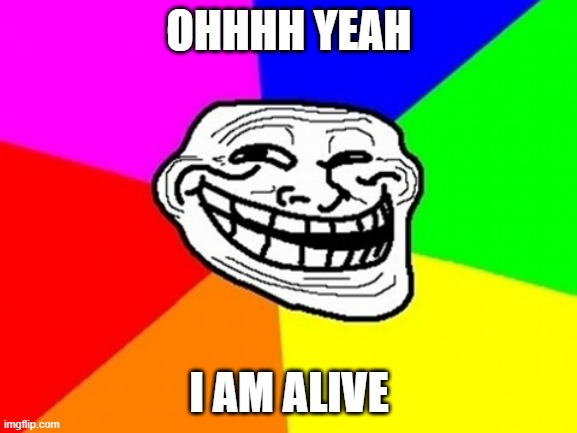 Make Trollface alive again | OHHHH YEAH; I AM ALIVE | image tagged in memes,troll face colored | made w/ Imgflip meme maker