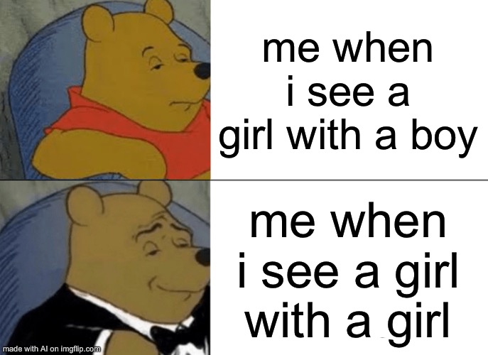 Tuxedo Winnie The Pooh | me when i see a girl with a boy; me when i see a girl with a girl | image tagged in memes,tuxedo winnie the pooh | made w/ Imgflip meme maker