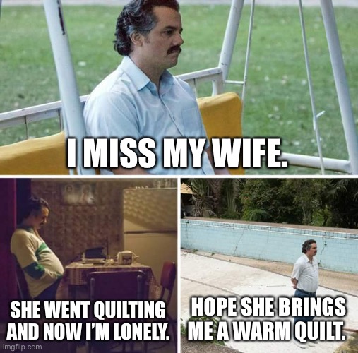 Sad Pablo Escobar Meme | I MISS MY WIFE. SHE WENT QUILTING AND NOW I’M LONELY. HOPE SHE BRINGS ME A WARM QUILT. | image tagged in memes,sad pablo escobar | made w/ Imgflip meme maker