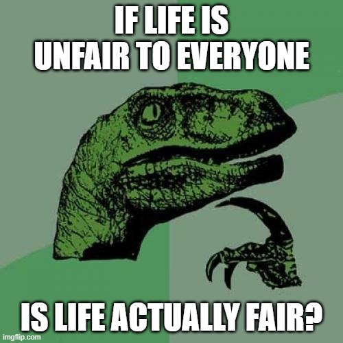 i dont know | IF LIFE IS UNFAIR TO EVERYONE; IS LIFE ACTUALLY FAIR? | image tagged in memes,philosoraptor | made w/ Imgflip meme maker