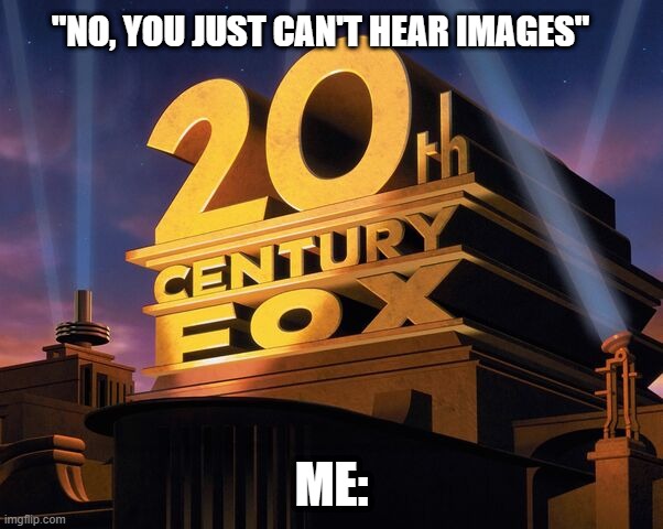 intalectual |  "NO, YOU JUST CAN'T HEAR IMAGES"; ME: | image tagged in 20th century fox,funny,funny memes,movies,fun | made w/ Imgflip meme maker