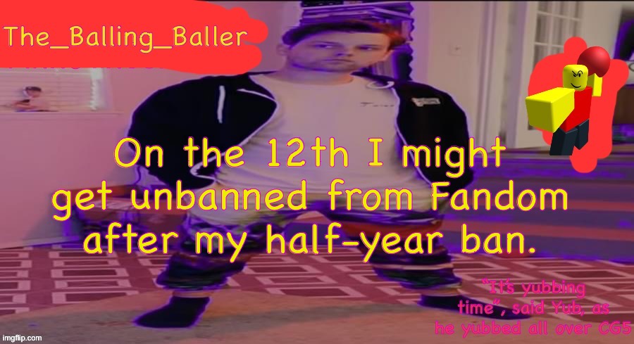 The_Balling_Baller’s announcement template | On the 12th I might get unbanned from Fandom after my half-year ban. | image tagged in the_balling_baller s announcement template | made w/ Imgflip meme maker