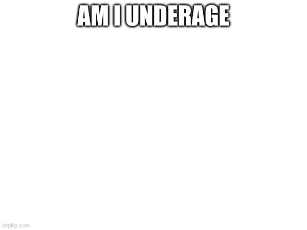 (Yes, Yes you are - J.W.S.I) | AM I UNDERAGE | made w/ Imgflip meme maker