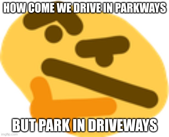 HMMMMMMMMMMMMMMM | HOW COME WE DRIVE IN PARKWAYS; BUT PARK IN DRIVEWAYS | image tagged in thonking | made w/ Imgflip meme maker