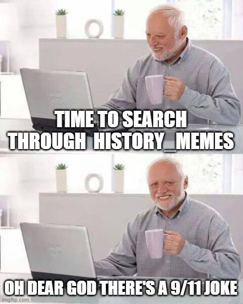 Hide the Pain Harold Meme | TIME TO SEARCH THROUGH  HISTORY_MEMES OH DEAR GOD THERE'S A 9/11 JOKE | image tagged in memes,hide the pain harold | made w/ Imgflip meme maker