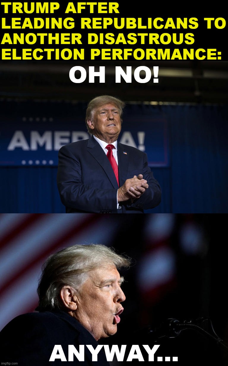 Donald Trump oh no anyway | TRUMP AFTER LEADING REPUBLICANS TO ANOTHER DISASTROUS ELECTION PERFORMANCE: | image tagged in donald trump oh no anyway | made w/ Imgflip meme maker