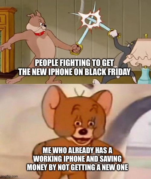 Why get a new one every year if you already have one? | PEOPLE FIGHTING TO GET THE NEW IPHONE ON BLACK FRIDAY; ME WHO ALREADY HAS A WORKING IPHONE AND SAVING MONEY BY NOT GETTING A NEW ONE | image tagged in tom and jerry swordfight,iphone,black friday,memes,funny,funny memes | made w/ Imgflip meme maker