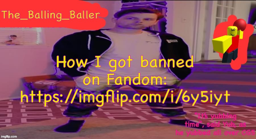 The_Balling_Baller’s announcement template | How I got banned on Fandom: https://imgflip.com/i/6y5iyt | image tagged in the_balling_baller s announcement template | made w/ Imgflip meme maker