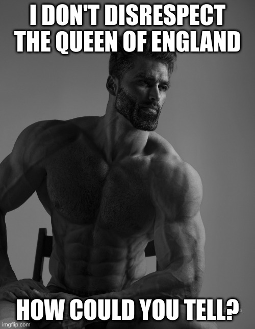 Giga chad | I DON'T DISRESPECT THE QUEEN OF ENGLAND; HOW COULD YOU TELL? | image tagged in giga chad | made w/ Imgflip meme maker