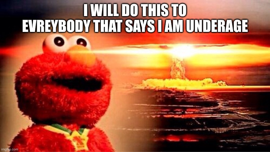 elmo nuclear explosion | I WILL DO THIS TO EVREYBODY THAT SAYS I AM UNDERAGE | image tagged in elmo nuclear explosion | made w/ Imgflip meme maker