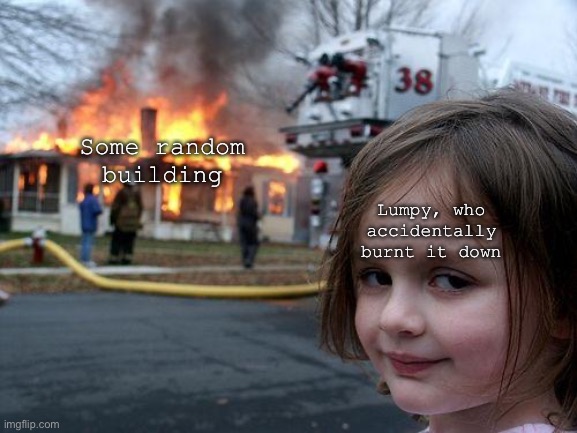 Tell me if this happened in an episode :0 | Some random building; Lumpy, who accidentally burnt it down | image tagged in memes,disaster girl | made w/ Imgflip meme maker