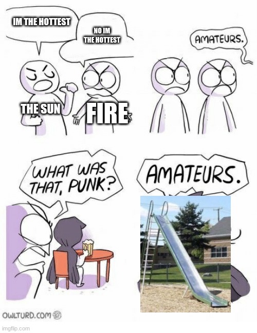 Amateurs | IM THE HOTTEST NO IM THE HOTTEST THE SUN FIRE | image tagged in amateurs | made w/ Imgflip meme maker