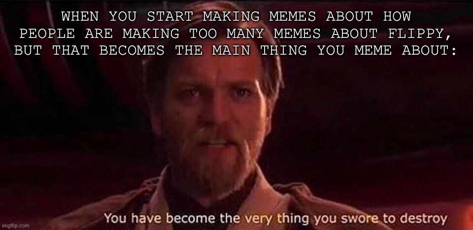 All in good fun, tis but a joke | WHEN YOU START MAKING MEMES ABOUT HOW PEOPLE ARE MAKING TOO MANY MEMES ABOUT FLIPPY, BUT THAT BECOMES THE MAIN THING YOU MEME ABOUT: | image tagged in you've become the very thing you swore to destroy | made w/ Imgflip meme maker