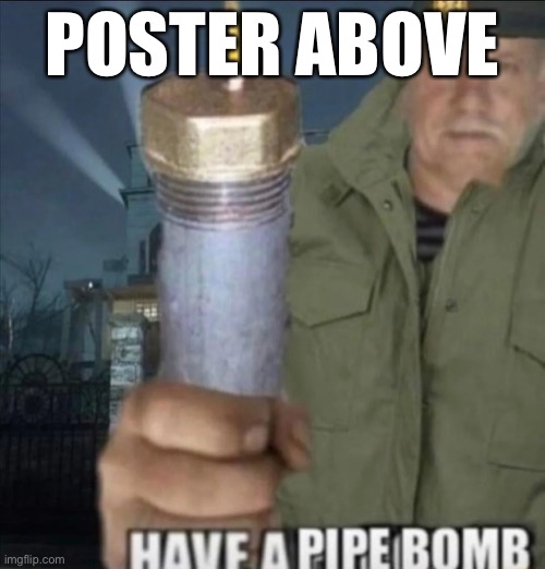 Have a pipe bomb | POSTER ABOVE | image tagged in have a pipe bomb | made w/ Imgflip meme maker
