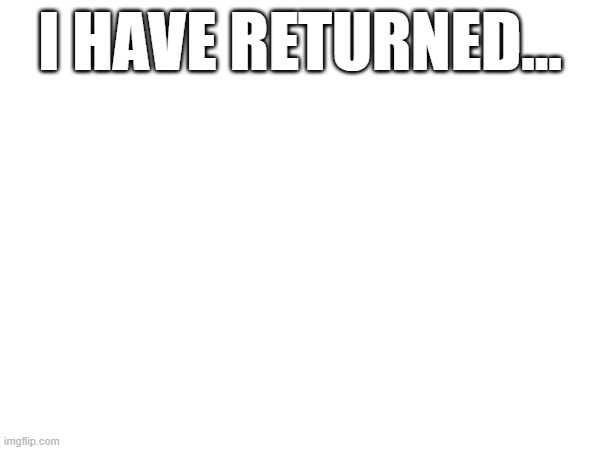 I HAVE RETURNED... | made w/ Imgflip meme maker