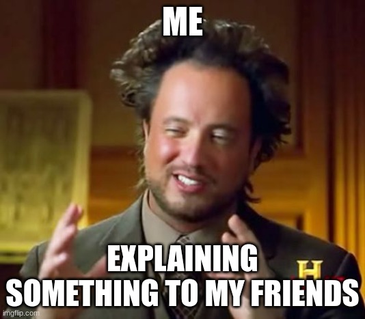 Ancient Aliens Meme | ME; EXPLAINING SOMETHING TO MY FRIENDS | image tagged in memes,ancient aliens | made w/ Imgflip meme maker