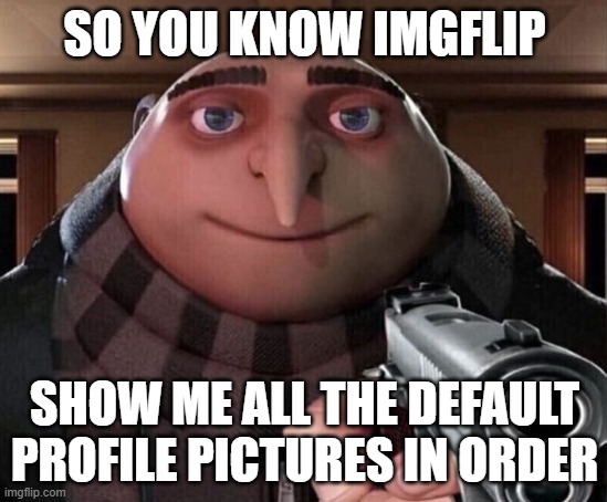 Gru Gun | SO YOU KNOW IMGFLIP; SHOW ME ALL THE DEFAULT PROFILE PICTURES IN ORDER | image tagged in gru gun | made w/ Imgflip meme maker