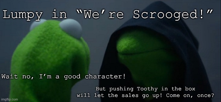 Look it up and I think you’ll remember the episode | Lumpy in “We’re Scrooged!”; Wait no, I’m a good character! But pushing Toothy in the box will let the sales go up! Come on, once? | image tagged in memes,evil kermit | made w/ Imgflip meme maker