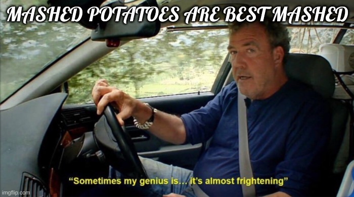 If this gets popular i will yell this in class | MASHED POTATOES ARE BEST MASHED | image tagged in sometimes my genius is it's almost frightening,mashed potatoes | made w/ Imgflip meme maker