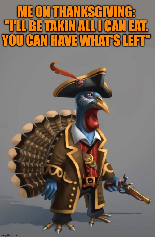 I'LL BE HAVIN ALL THE PUMPKIN PIE | ME ON THANKSGIVING:
 "I'LL BE TAKIN ALL I CAN EAT. 
YOU CAN HAVE WHAT'S LEFT" | image tagged in pirate,thanksgiving,turkey,pirates | made w/ Imgflip meme maker