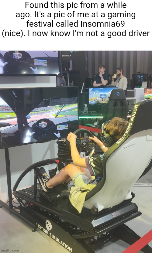 Let me know if you were there too | Found this pic from a while ago. It's a pic of me at a gaming festival called Insomnia69 (nice). I now know I'm not a good driver | image tagged in why are you reading this,why are you reading the tags | made w/ Imgflip meme maker