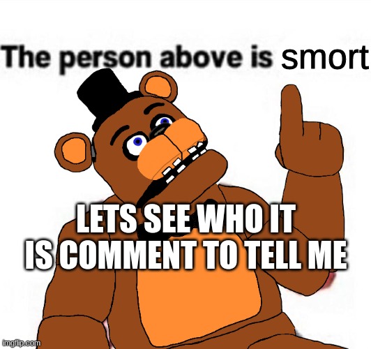 the person above fnaf | smort; LETS SEE WHO IT IS COMMENT TO TELL ME | image tagged in the person above fnaf,have a nice day | made w/ Imgflip meme maker