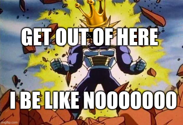 Dragon ball z | GET OUT OF HERE; I BE LIKE NOOOOOOO | image tagged in dragon ball z | made w/ Imgflip meme maker