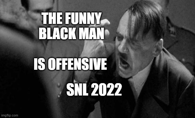 Mad hitler | THE FUNNY BLACK MAN           IS OFFENSIVE; SNL 2022 | image tagged in mad hitler | made w/ Imgflip meme maker