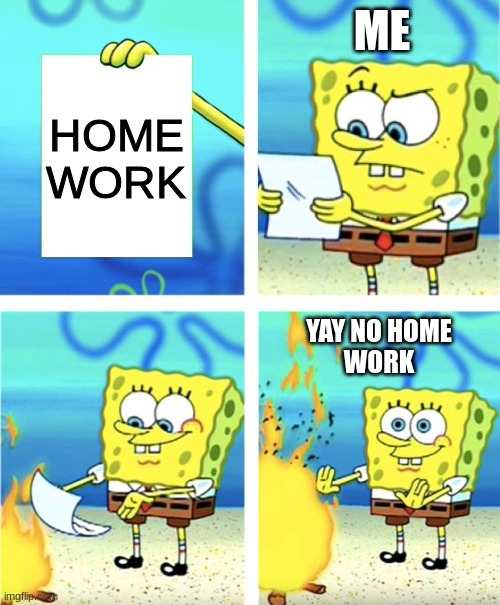 Spongebob Burning Paper | ME; HOME
WORK; YAY NO HOME
WORK | image tagged in spongebob burning paper | made w/ Imgflip meme maker