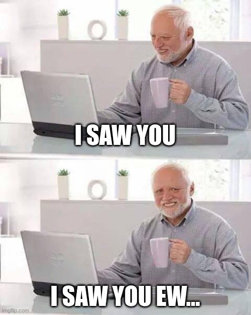 Hide the Pain Harold Meme | I SAW YOU; I SAW YOU EW... | image tagged in memes,hide the pain harold | made w/ Imgflip meme maker