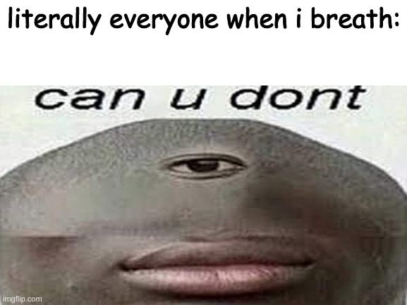 Can he don't | literally everyone when i breath: | image tagged in can u dont | made w/ Imgflip meme maker
