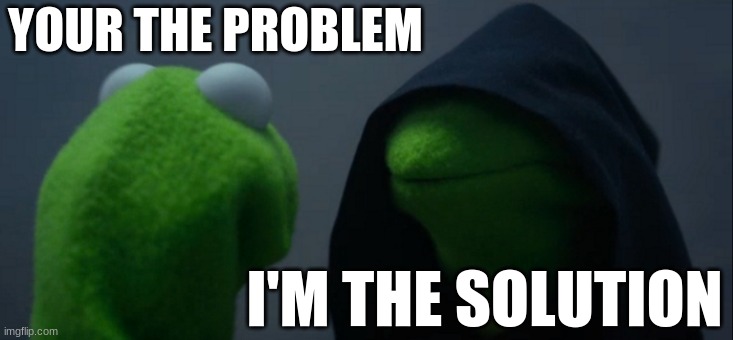 Evil Kermit Meme | YOUR THE PROBLEM; I'M THE SOLUTION | image tagged in memes,evil kermit | made w/ Imgflip meme maker