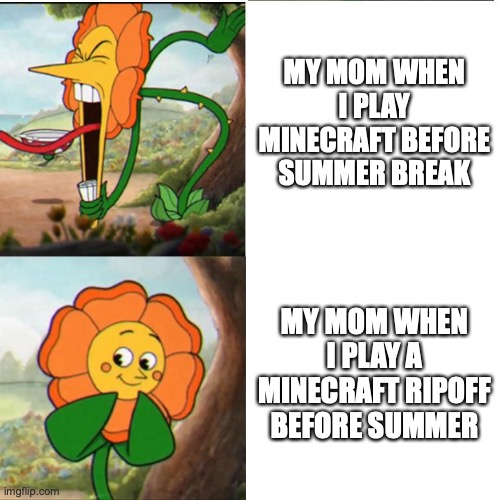 this is what happened to me a few years ago | MY MOM WHEN I PLAY MINECRAFT BEFORE SUMMER BREAK; MY MOM WHEN I PLAY A MINECRAFT RIPOFF BEFORE SUMMER | image tagged in cuphead flower | made w/ Imgflip meme maker