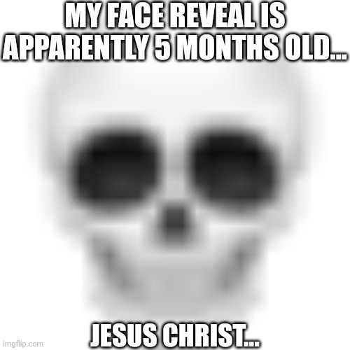 And if you remember what my goal was for that, then you understand what I mean | MY FACE REVEAL IS APPARENTLY 5 MONTHS OLD... JESUS CHRIST... | image tagged in skull emoji | made w/ Imgflip meme maker