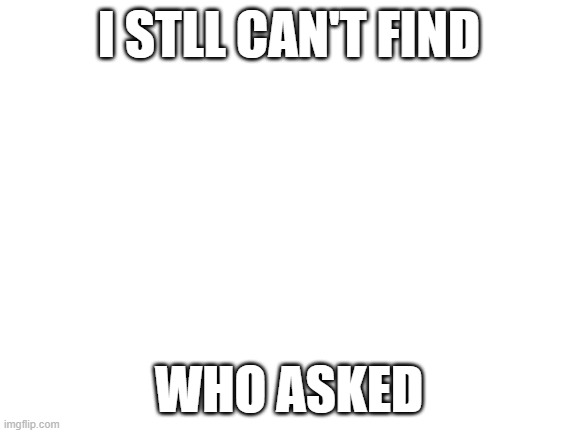 bro still can find them | I STLL CAN'T FIND; WHO ASKED | image tagged in blank white template,memes | made w/ Imgflip meme maker