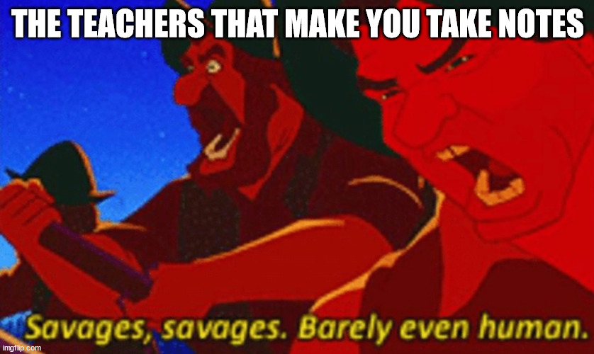 savages | THE TEACHERS THAT MAKE YOU TAKE NOTES | image tagged in savages | made w/ Imgflip meme maker