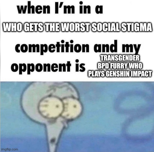 Some people just get all the hate | WHO GETS THE WORST SOCIAL STIGMA; TRANSGENDER BPD FURRY WHO PLAYS GENSHIN IMPACT | image tagged in whe i'm in a competition and my opponent is | made w/ Imgflip meme maker