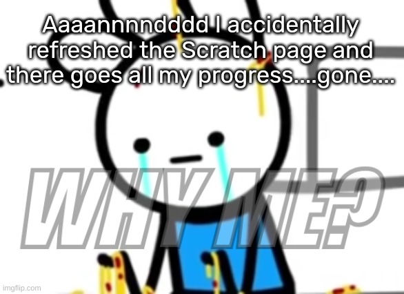 WHY ME? | Aaaannnndddd I accidentally refreshed the Scratch page and there goes all my progress....gone.... | image tagged in why me | made w/ Imgflip meme maker