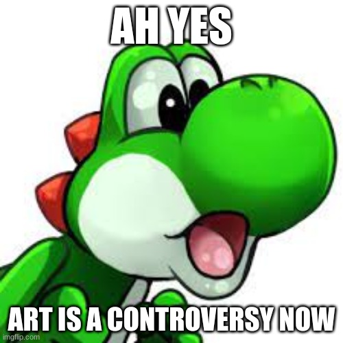 yoshi pog | AH YES; ART IS A CONTROVERSY NOW | image tagged in yoshi pog | made w/ Imgflip meme maker