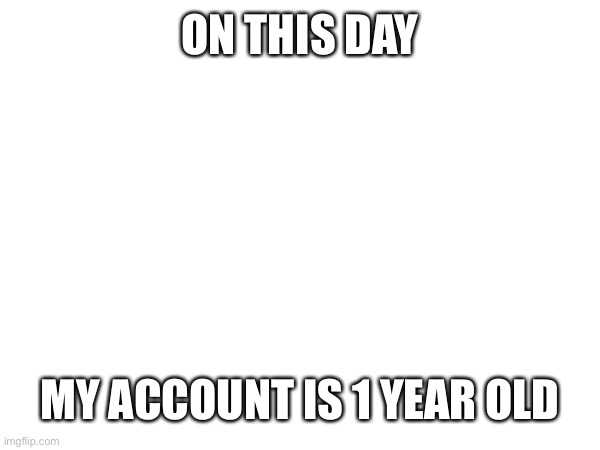 ON THIS DAY; MY ACCOUNT IS 1 YEAR OLD | made w/ Imgflip meme maker