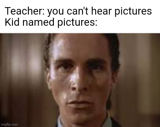 Kid named pictures | Teacher: you can't hear pictures
Kid named pictures: | image tagged in patrick bateman staring | made w/ Imgflip meme maker