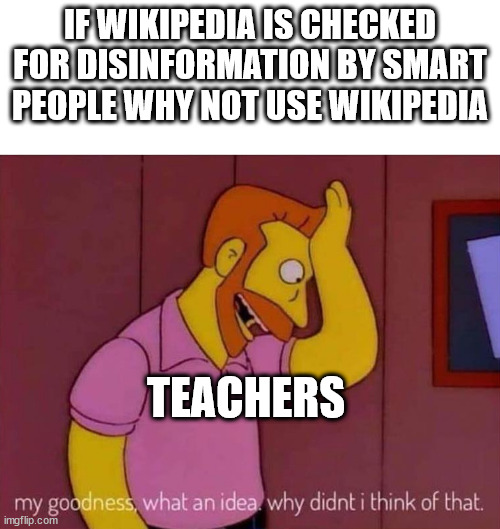 my goodness what an idea why didn't I think of that | IF WIKIPEDIA IS CHECKED FOR DISINFORMATION BY SMART PEOPLE WHY NOT USE WIKIPEDIA; TEACHERS | image tagged in my goodness what an idea why didn't i think of that | made w/ Imgflip meme maker