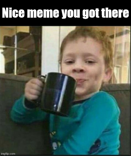 Nice meme you got there | made w/ Imgflip meme maker