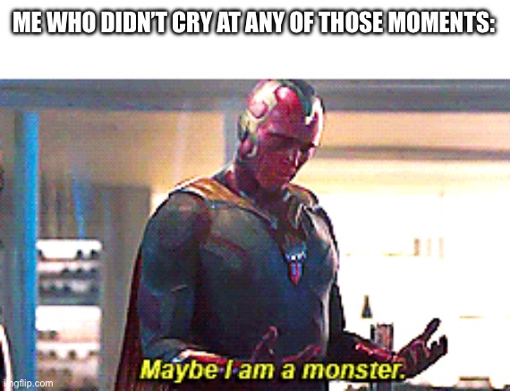 Maybe I am a monster | ME WHO DIDN’T CRY AT ANY OF THOSE MOMENTS: | image tagged in maybe i am a monster | made w/ Imgflip meme maker