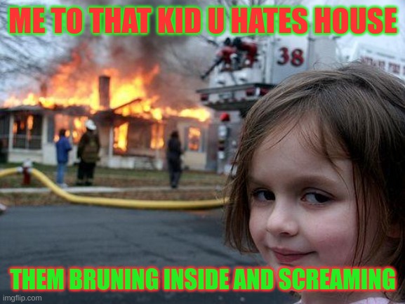 Disaster Girl Meme | ME TO THAT KID U HATES HOUSE; THEM BRUNING INSIDE AND SCREAMING | image tagged in memes,disaster girl | made w/ Imgflip meme maker