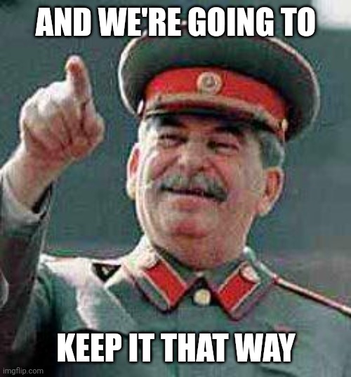 Stalin says | AND WE'RE GOING TO KEEP IT THAT WAY | image tagged in stalin says | made w/ Imgflip meme maker