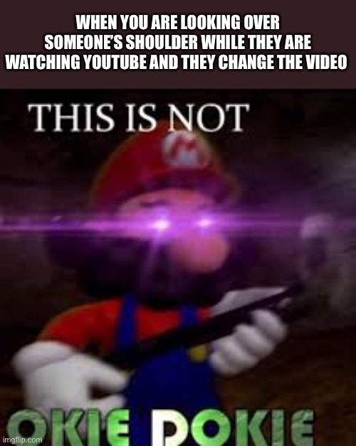 This is not okie dokie | WHEN YOU ARE LOOKING OVER SOMEONE’S SHOULDER WHILE THEY ARE WATCHING YOUTUBE AND THEY CHANGE THE VIDEO | image tagged in this is not okie dokie,mario,youtube,funny,funny memes,relatable | made w/ Imgflip meme maker