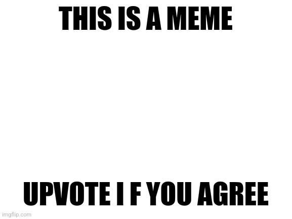 This is a meme | THIS IS A MEME; UPVOTE I F YOU AGREE | image tagged in blank white template,oh wow are you actually reading these tags | made w/ Imgflip meme maker